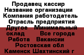 Продавец-кассир › Название организации ­ Компания-работодатель › Отрасль предприятия ­ Другое › Минимальный оклад ­ 1 - Все города Работа » Вакансии   . Ростовская обл.,Каменск-Шахтинский г.